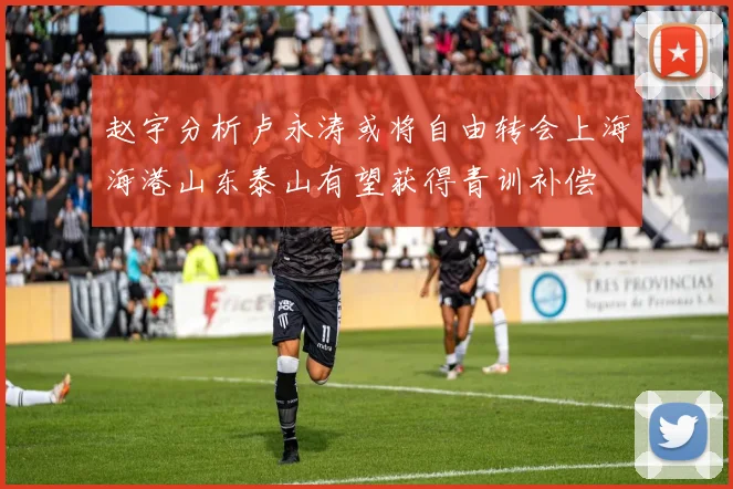 赵宇分析卢永涛或将自由转会上海海港山东泰山有望获得青训补偿