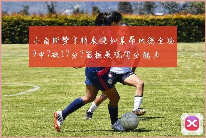 小南斯赞亨特表现如莱昂纳德全场9中7砍17分7篮板展现得分能力