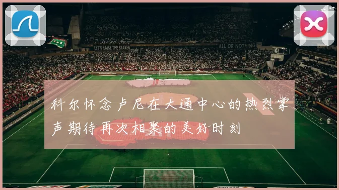 科尔怀念卢尼在大通中心的热烈掌声期待再次相聚的美好时刻