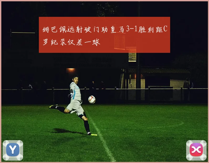 姆巴佩远射破门助皇马3-1胜利距C罗纪录仅差一球