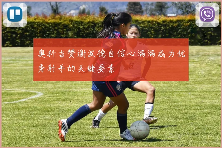 奥科吉赞谢泼德自信心满满成为优秀射手的关键要素