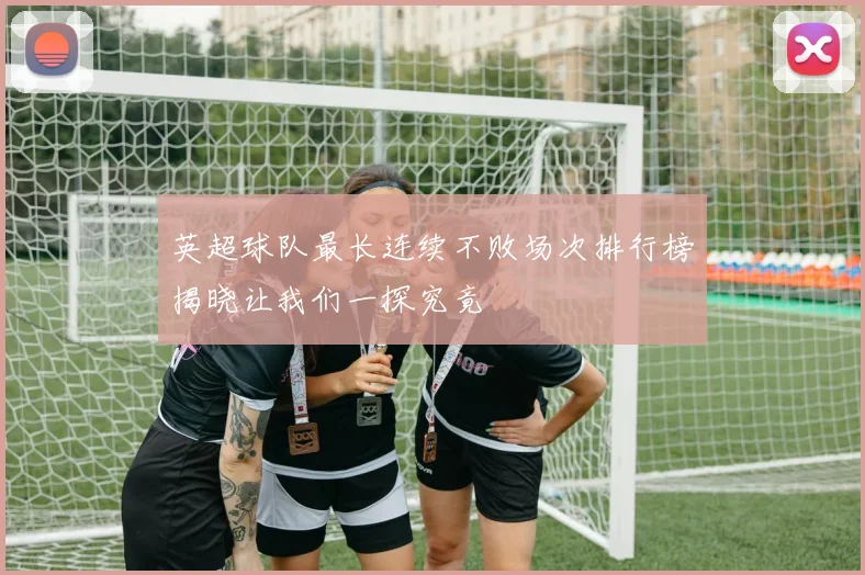 英超球队最长连续不败场次排行榜揭晓让我们一探究竟