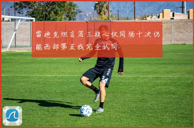 雷迪克坦言若三核心仅同场十次仍能西部第五我完全认同