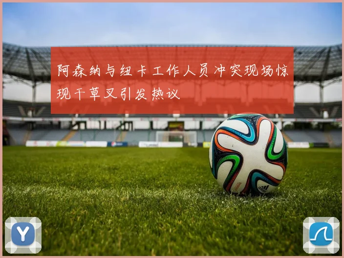 阿森纳与纽卡工作人员冲突现场惊现干草叉引发热议