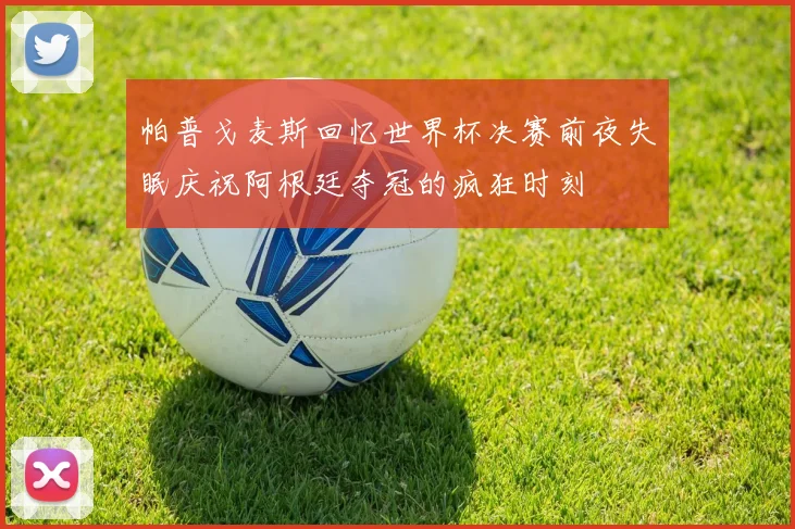 帕普戈麦斯回忆世界杯决赛前夜失眠庆祝阿根廷夺冠的疯狂时刻
