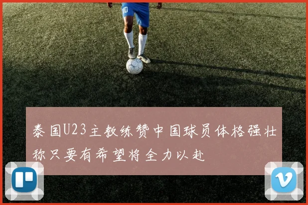 泰国U23主教练赞中国球员体格强壮称只要有希望将全力以赴