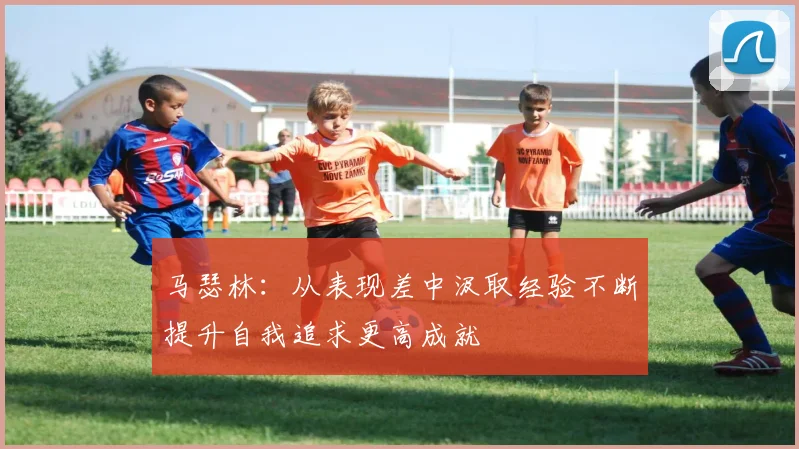 马瑟林：从表现差中汲取经验不断提升自我追求更高成就