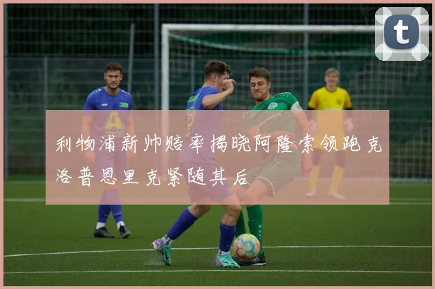 利物浦新帅赔率揭晓阿隆索领跑克洛普恩里克紧随其后