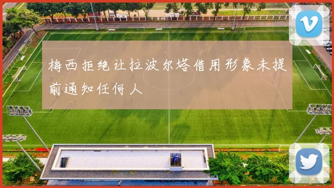 梅西拒绝让拉波尔塔借用形象未提前通知任何人