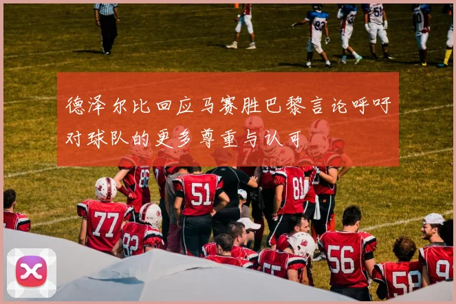德泽尔比回应马赛胜巴黎言论呼吁对球队的更多尊重与认可