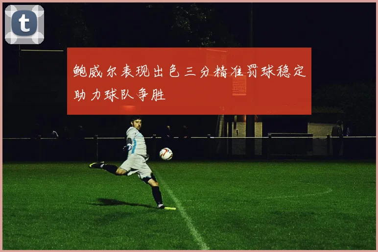 鲍威尔表现出色三分精准罚球稳定助力球队争胜