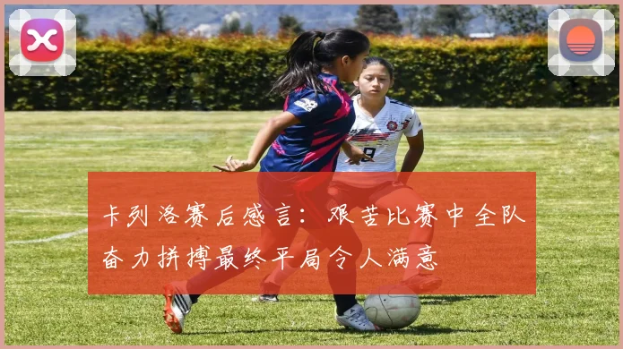 卡列洛赛后感言：艰苦比赛中全队奋力拼搏最终平局令人满意