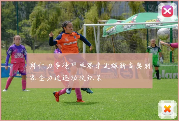 拜仁力争德甲单赛季进球新高奥利塞全力追逐助攻纪录