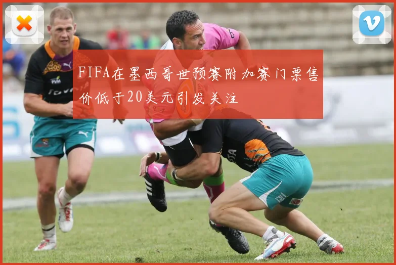 FIFA在墨西哥世预赛附加赛门票售价低于20美元引发关注