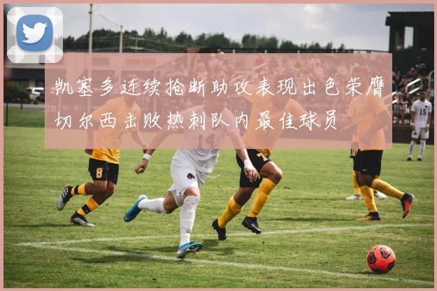 凯塞多连续抢断助攻表现出色荣膺切尔西击败热刺队内最佳球员