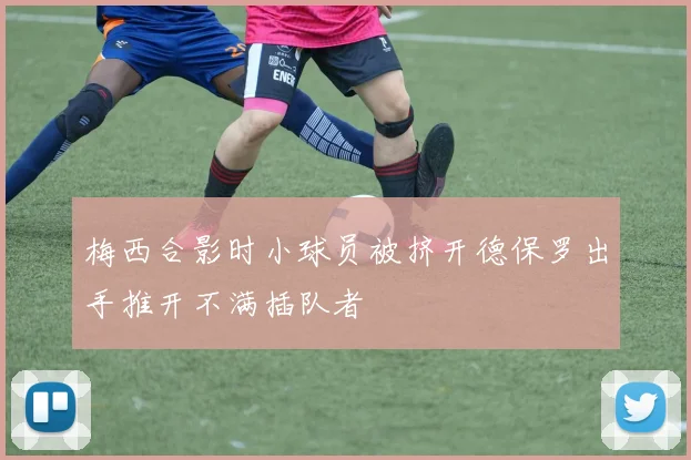 梅西合影时小球员被挤开德保罗出手推开不满插队者