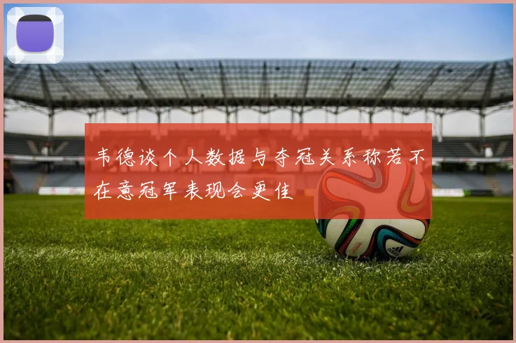 韦德谈个人数据与夺冠关系称若不在意冠军表现会更佳