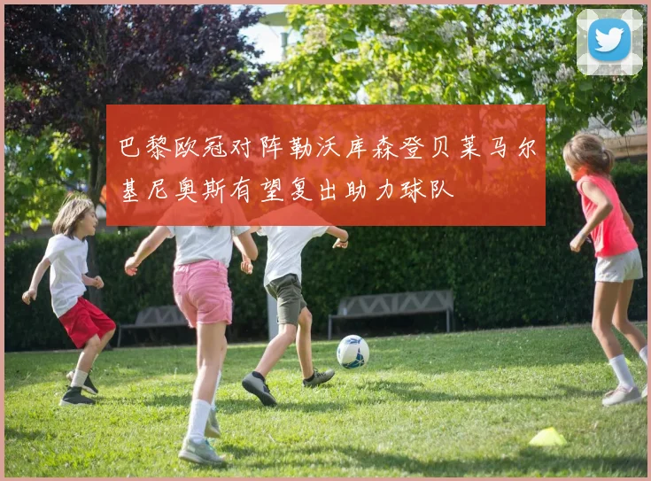 巴黎欧冠对阵勒沃库森登贝莱马尔基尼奥斯有望复出助力球队
