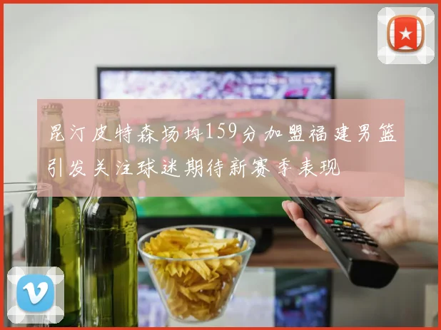 昆汀皮特森场均159分加盟福建男篮引发关注球迷期待新赛季表现