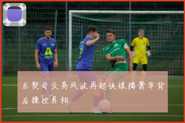 东契奇交易风波再起侠媒揭萧华背后操控真相