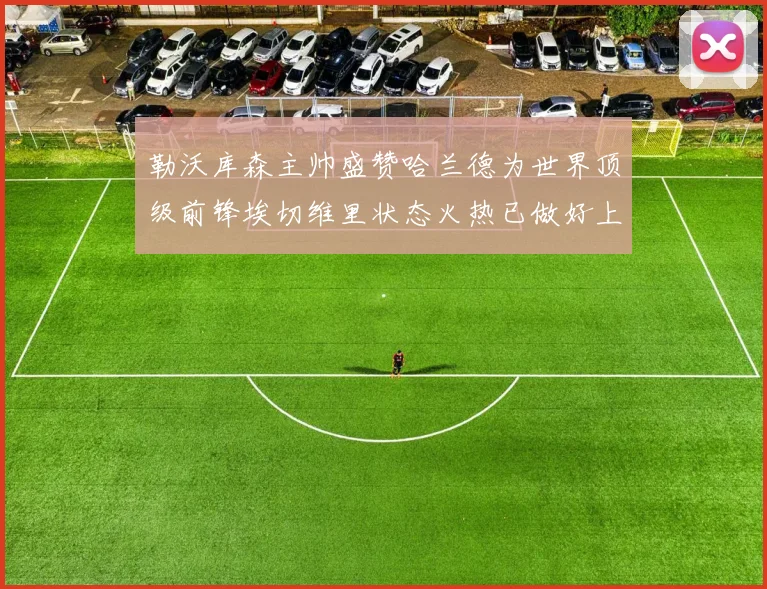 勒沃库森主帅盛赞哈兰德为世界顶级前锋埃切维里状态火热已做好上场准备