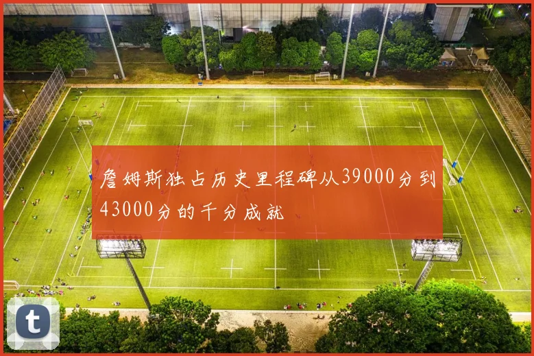 詹姆斯独占历史里程碑从39000分到43000分的千分成就