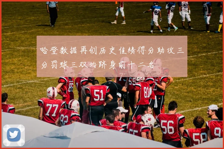 哈登数据再创历史佳绩得分助攻三分罚球三双均跻身前十二名