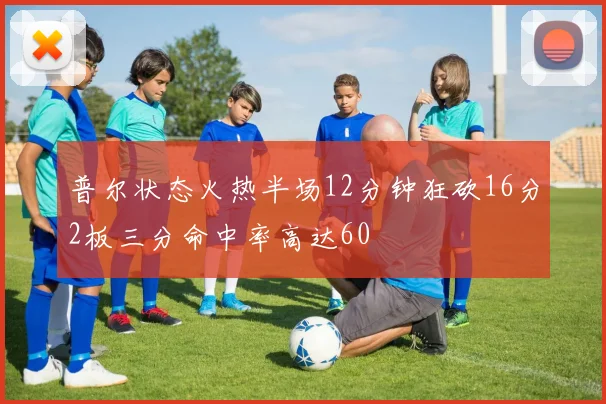 普尔状态火热半场12分钟狂砍16分2板三分命中率高达60