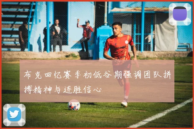 布克回忆赛季初低谷期强调团队拼搏精神与连胜信心