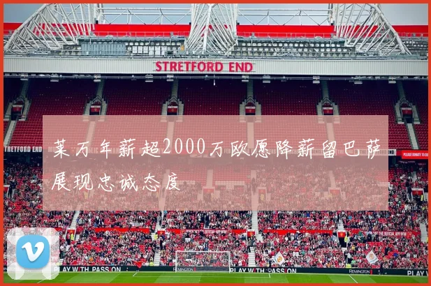 莱万年薪超2000万欧愿降薪留巴萨展现忠诚态度