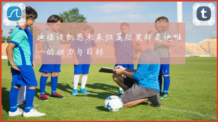 迪福谈凯恩未来归属称奖杯是他唯一的动力与目标