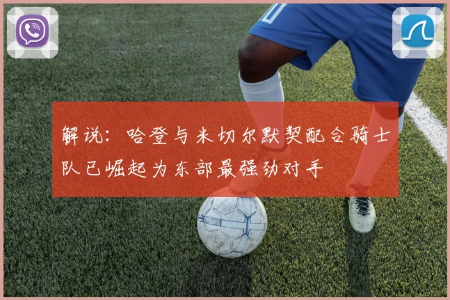 解说：哈登与米切尔默契配合骑士队已崛起为东部最强劲对手