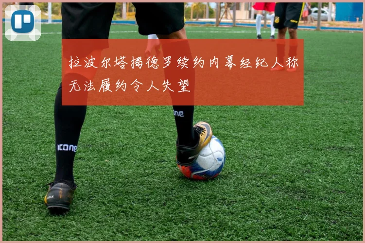 拉波尔塔揭德罗续约内幕经纪人称无法履约令人失望