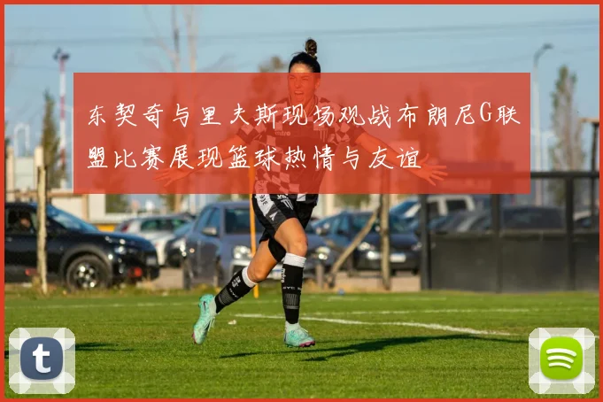 东契奇与里夫斯现场观战布朗尼G联盟比赛展现篮球热情与友谊