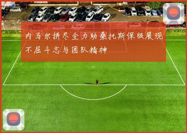内马尔拼尽全力助桑托斯保级展现不屈斗志与团队精神