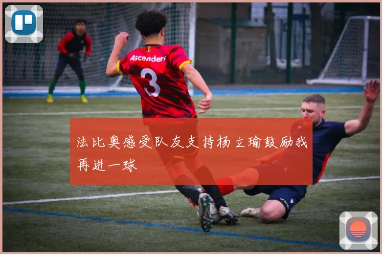 法比奥感受队友支持杨立瑜鼓励我再进一球