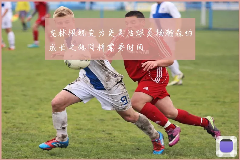 克林根蜕变为更灵活球员杨瀚森的成长之路同样需要时间