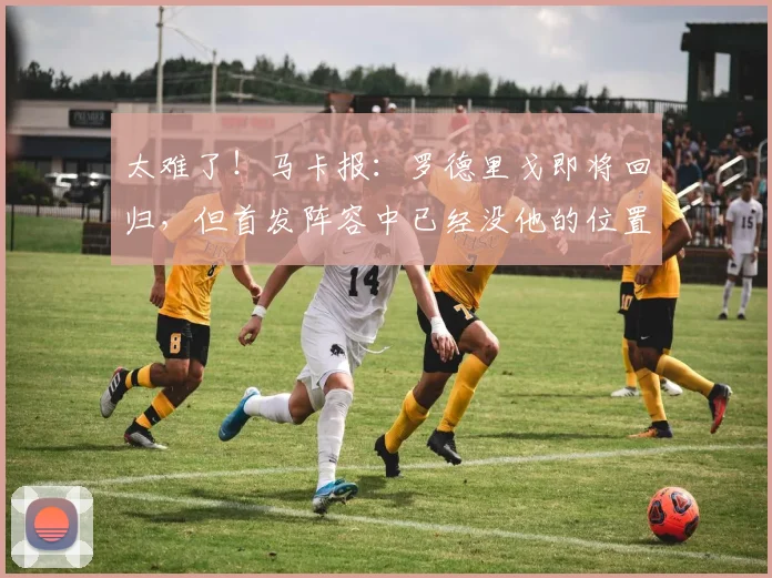 太难了！马卡报：罗德里戈即将回归，但首发阵容中已经没他的位置