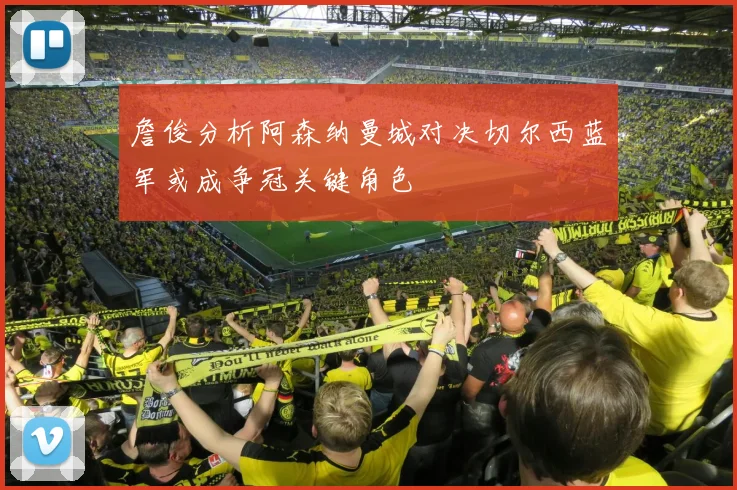 詹俊分析阿森纳曼城对决切尔西蓝军或成争冠关键角色