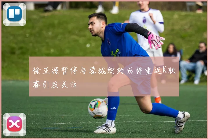 徐正源暂停与蓉城续约或将重返K联赛引发关注