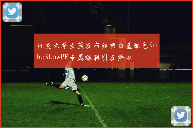 杜克大学女篮发布经典白蓝配色Kobe3LowPE专属球鞋引发热议