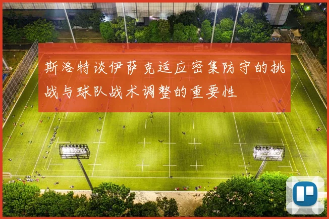 斯洛特谈伊萨克适应密集防守的挑战与球队战术调整的重要性