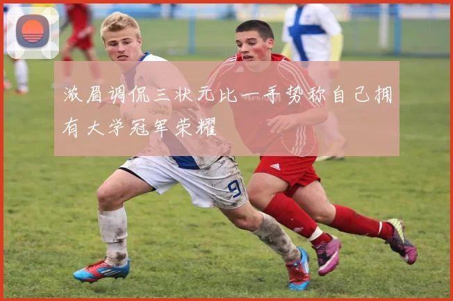 浓眉调侃三状元比一手势称自己拥有大学冠军荣耀