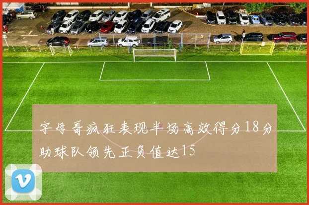 字母哥疯狂表现半场高效得分18分助球队领先正负值达15