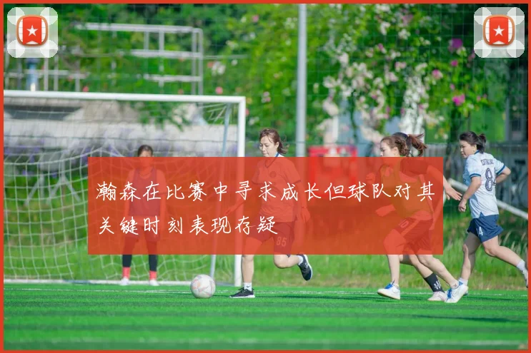 瀚森在比赛中寻求成长但球队对其关键时刻表现存疑