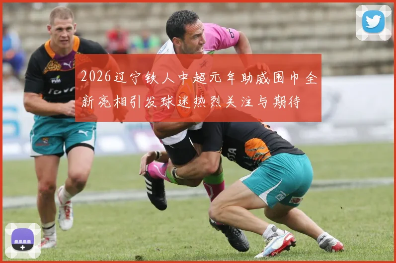 2026辽宁铁人中超元年助威围巾全新亮相引发球迷热烈关注与期待