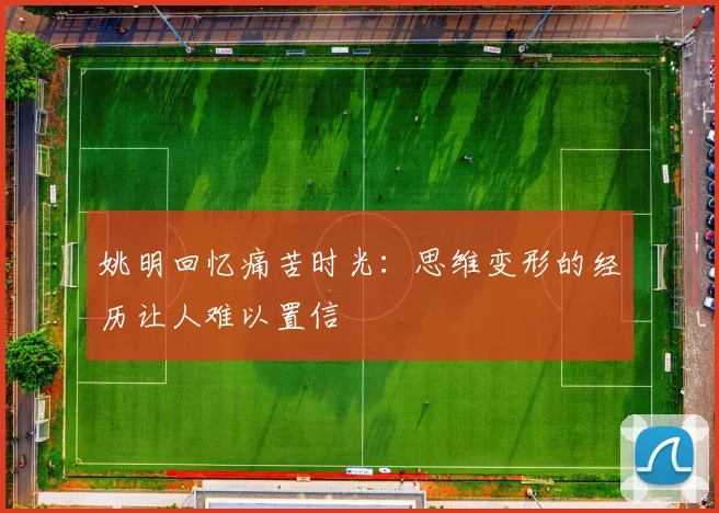 姚明回忆痛苦时光：思维变形的经历让人难以置信