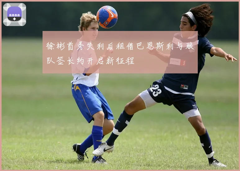徐彬首秀失利后租借巴恩斯利与狼队签长约开启新征程