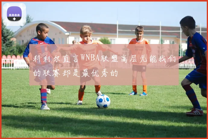 科利尔直言WNBA联盟高层无能我们的联赛却是最优秀的