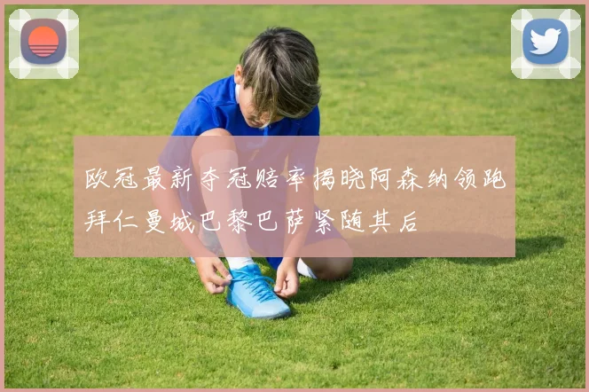 欧冠最新夺冠赔率揭晓阿森纳领跑拜仁曼城巴黎巴萨紧随其后